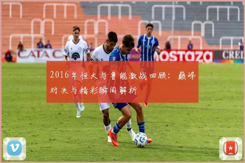 2016年恒大与鲁能激战回顾：巅峰对决与精彩瞬间解析