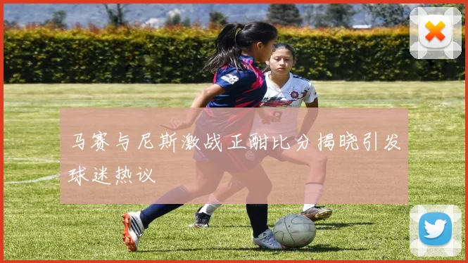 马赛与尼斯激战正酣比分揭晓引发球迷热议