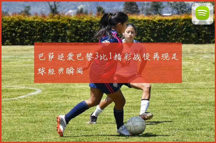 巴萨逆袭巴黎3比1精彩战役再现足球经典瞬间