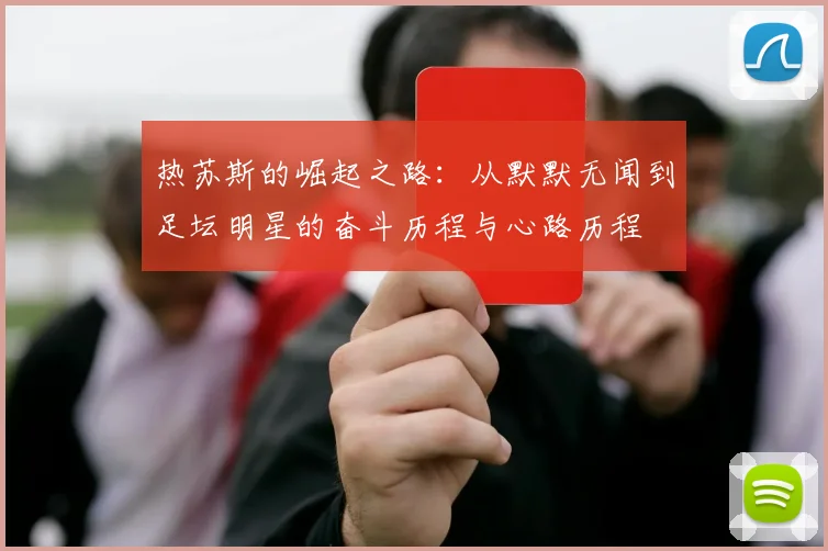 热苏斯的崛起之路：从默默无闻到足坛明星的奋斗历程与心路历程