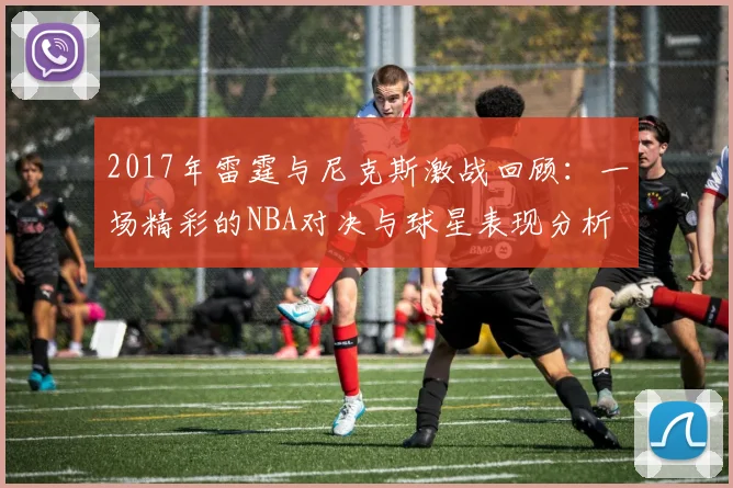2017年雷霆与尼克斯激战回顾：一场精彩的NBA对决与球星表现分析