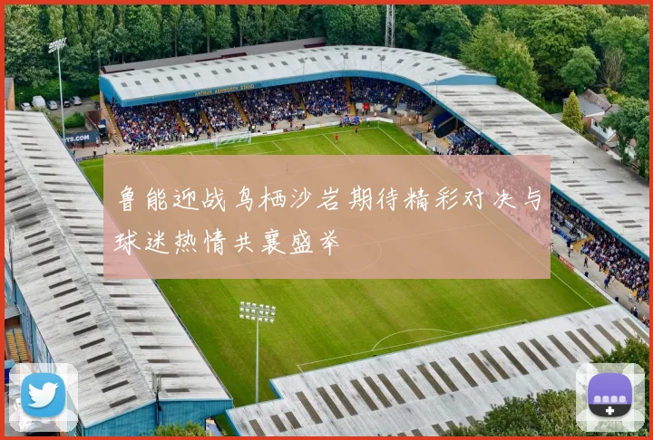 鲁能迎战鸟栖沙岩期待精彩对决与球迷热情共襄盛举