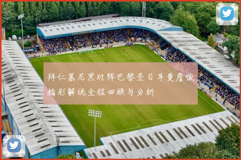 拜仁慕尼黑对阵巴黎圣日耳曼詹俊精彩解说全程回顾与分析