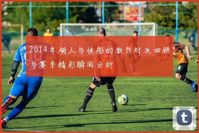 2014年湖人与快船的激烈对决回顾与赛季精彩瞬间分析
