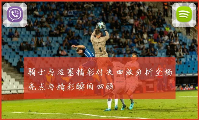 骑士与活塞精彩对决回放分析全场亮点与精彩瞬间回顾