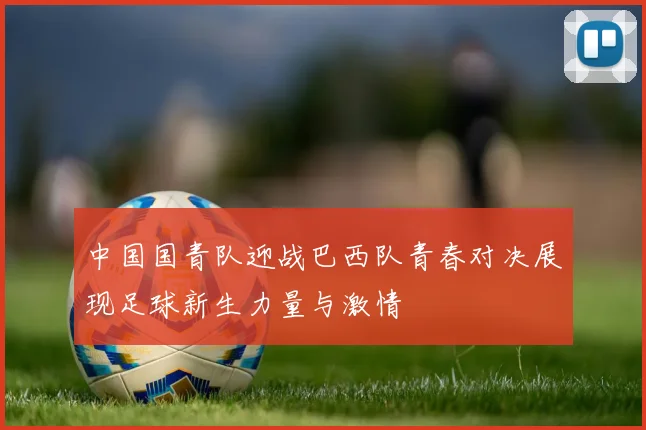 中国国青队迎战巴西队青春对决展现足球新生力量与激情
